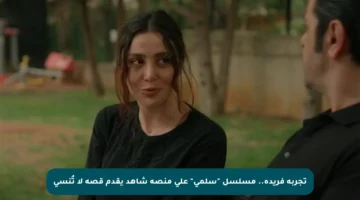 تجربة فريدة.. مسلسل “سلمى” على منصة شاهد يقدم قصة لا تُنسى